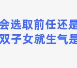 双子男会选取前任还是现任 一提到前任双子女就生气是什么意思